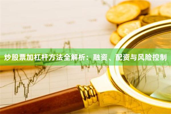 炒股票加杠杆方法全解析：融资、配资与风险控制