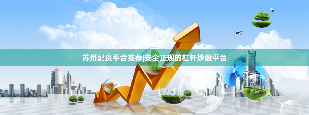 苏州配资平台推荐|安全正规的杠杆炒股平台