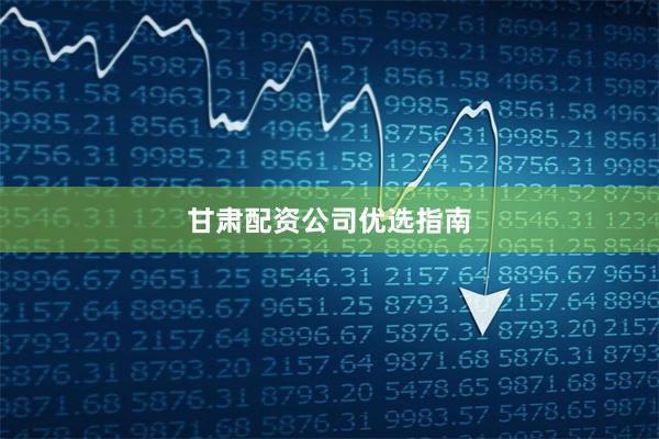甘肃配资公司优选指南