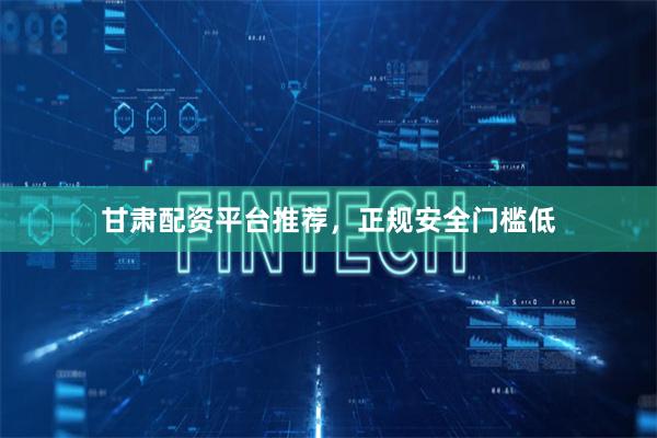 甘肃配资平台推荐，正规安全门槛低