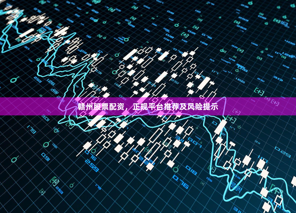 赣州股票配资，正规平台推荐及风险提示