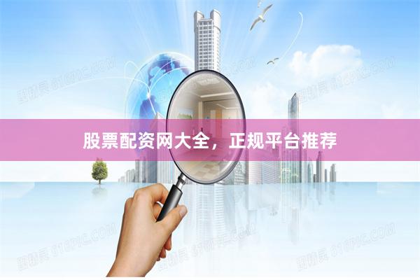 股票配资网大全，正规平台推荐