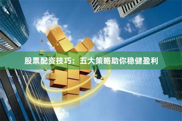 股票配资技巧：五大策略助你稳健盈利