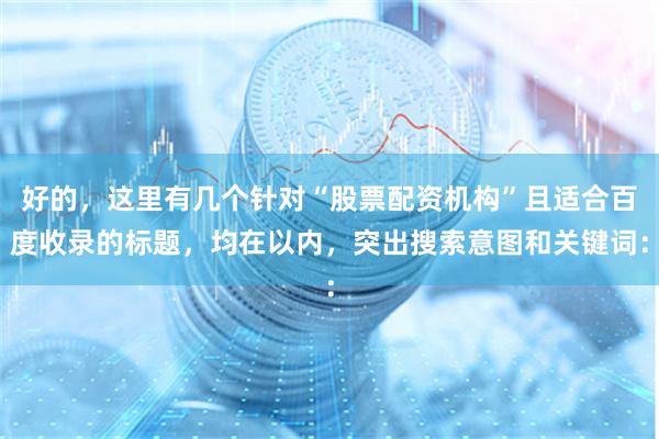 好的，这里有几个针对“股票配资机构”且适合百度收录的标题，均在以内，突出搜索意图和关键词：