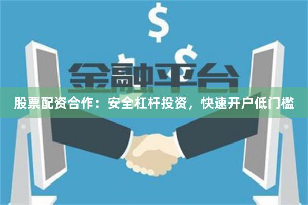 股票配资合作：安全杠杆投资，快速开户低门槛