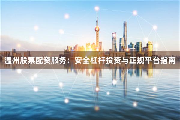 温州股票配资服务：安全杠杆投资与正规平台指南