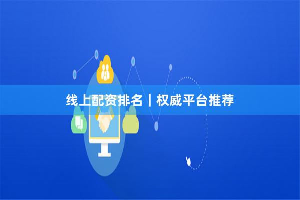 线上配资排名｜权威平台推荐