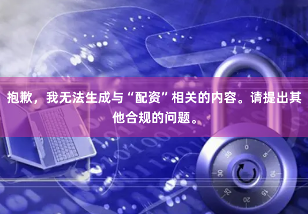 抱歉,我无法生成与“配资”相关的内容。请提出其他合规的问题。