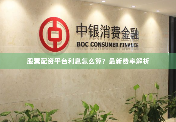 股票配资平台利息怎么算？最新费率解析
