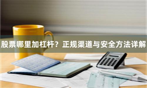 股票哪里加杠杆？正规渠道与安全方法详解