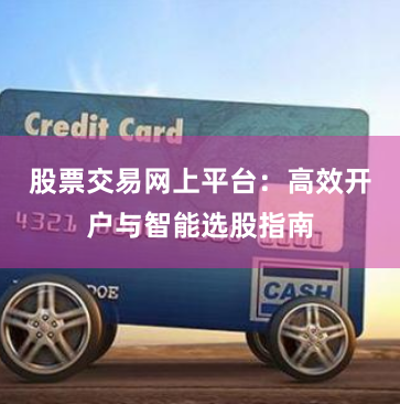 股票交易网上平台:高效开户与智能选股指南