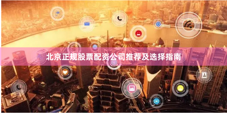 北京正规股票配资公司推荐及选择指南