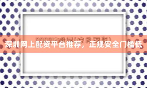 深圳网上配资平台推荐，正规安全门槛低