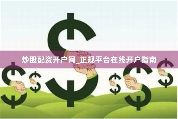 炒股配资开户网_正规平台在线开户指南
