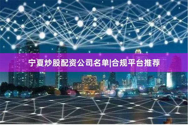 宁夏炒股配资公司名单|合规平台推荐
