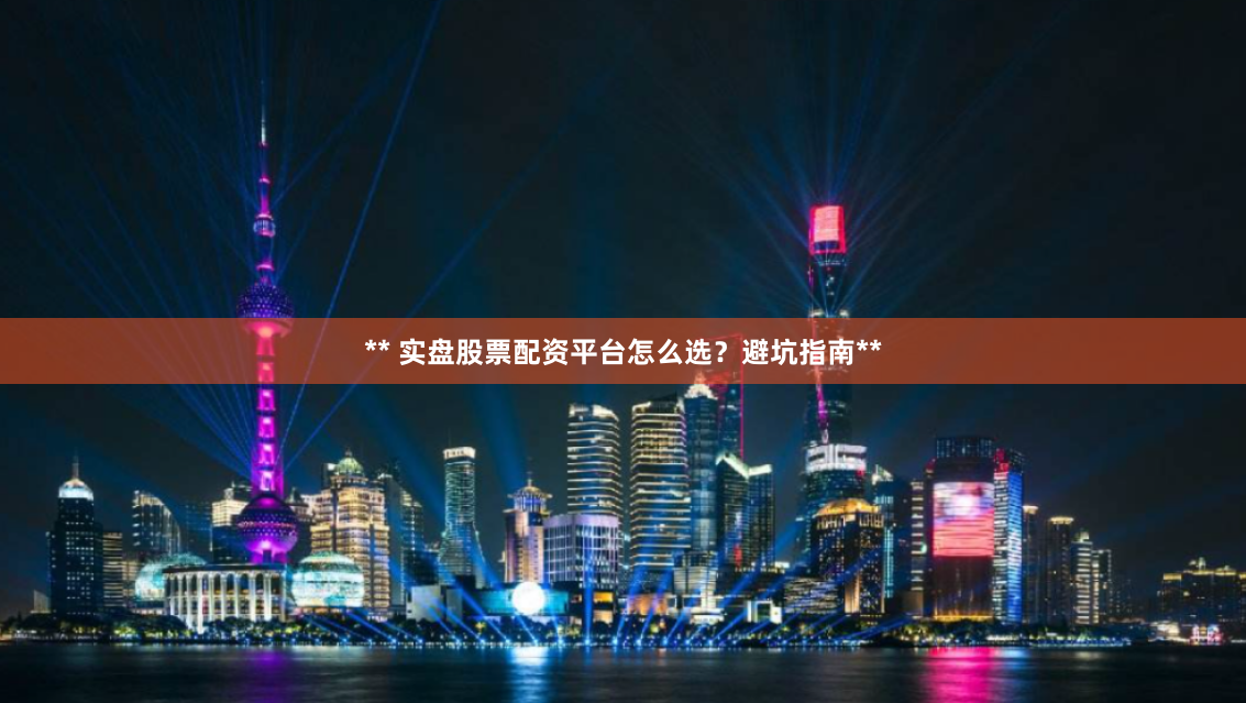 ** 实盘股票配资平台怎么选？避坑指南**