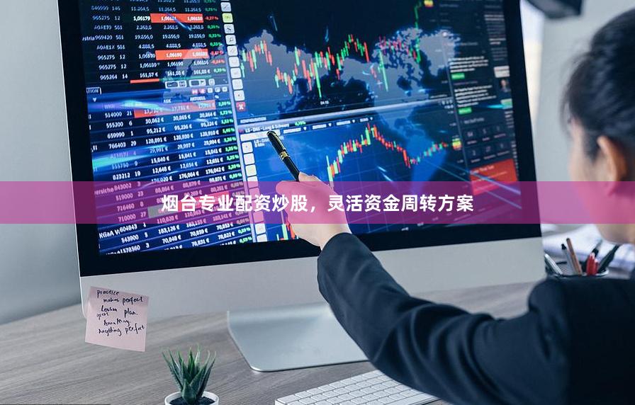 烟台专业配资炒股，灵活资金周转方案