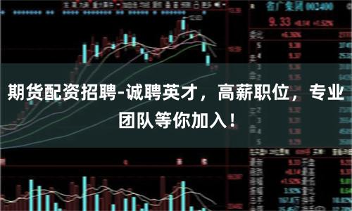 期货配资招聘-诚聘英才，高薪职位，专业团队等你加入！