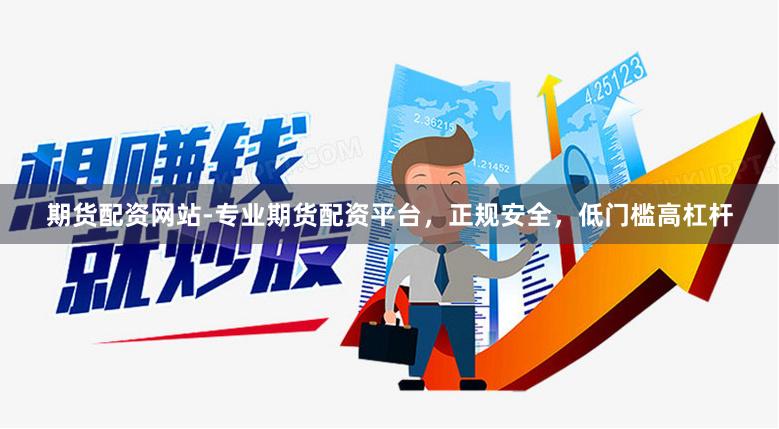 期货配资网站-专业期货配资平台，正规安全，低门槛高杠杆