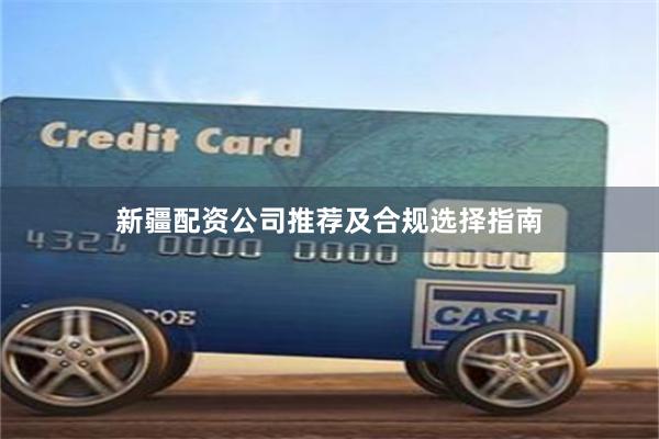 新疆配资公司推荐及合规选择指南